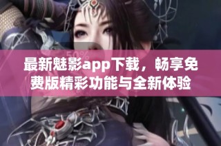 最新魅影app下载，畅享免费版精彩功能与全新体验