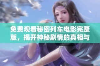 免费观看秘密列车电影完整版，揭开神秘剧情的真相与悬念