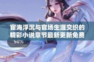 宦海浮沉与官场生涯交织的精彩小说章节最新更新免费阅读