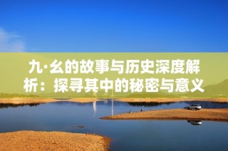 九·幺的故事与历史深度解析：探寻其中的秘密与意义