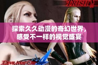 探索久久动漫的奇幻世界，感受不一样的视觉盛宴