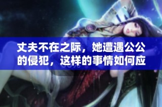 丈夫不在之际，她遭遇公公的侵犯，这样的事情如何应对