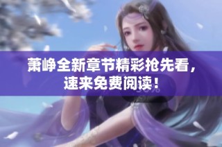 萧峥全新章节精彩抢先看，速来免费阅读！