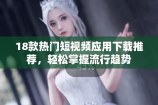18款热门短视频应用下载推荐，轻松掌握流行趋势