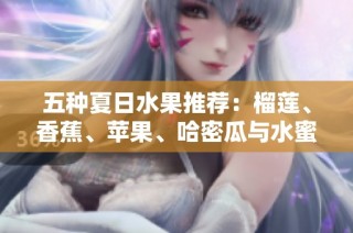 五种夏日水果推荐：榴莲、香蕉、苹果、哈密瓜与水蜜桃的美味享受
