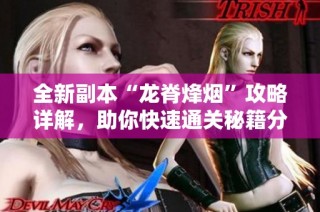 全新副本“龙脊烽烟”攻略详解，助你快速通关秘籍分享