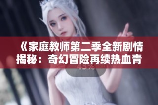 《家庭教师第二季全新剧情揭秘：奇幻冒险再续热血青春》