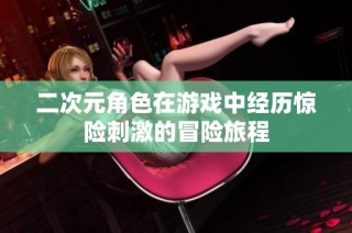 二次元角色在游戏中经历惊险刺激的冒险旅程