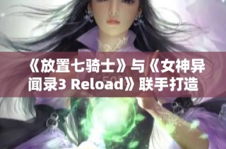 《放置七骑士》与《女神异闻录3 Reload》联手打造全新合作活动