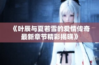《叶辰与夏若雪的爱情传奇最新章节精彩揭晓》