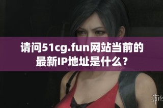 请问51cg.fun网站当前的最新IP地址是什么？
