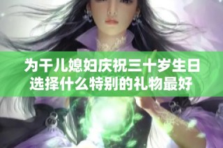 为干儿媳妇庆祝三十岁生日选择什么特别的礼物最好