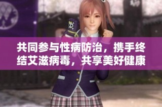 共同参与性病防治，携手终结艾滋病毒，共享美好健康生活