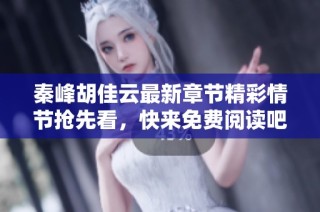 秦峰胡佳云最新章节精彩情节抢先看，快来免费阅读吧