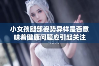 小女孩腿部姿势异样是否意味着健康问题应引起关注