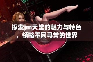 探索jm天堂的魅力与特色，领略不同寻常的世界
