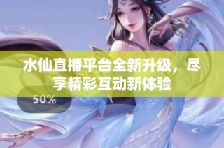 水仙直播平台全新升级，尽享精彩互动新体验