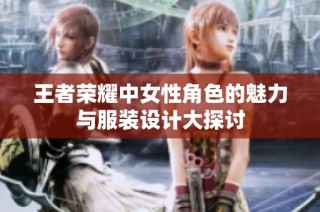王者荣耀中女性角色的魅力与服装设计大探讨