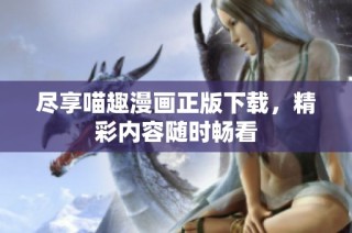 尽享喵趣漫画正版下载，精彩内容随时畅看