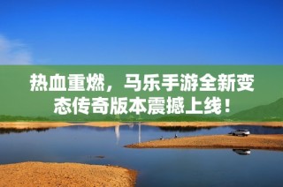 热血重燃，马乐手游全新变态传奇版本震撼上线！