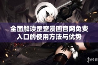 全面解读歪歪漫画官网免费入口的使用方法与优势