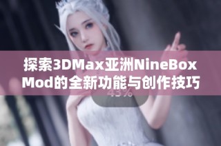 探索3DMax亚洲NineBoxMod的全新功能与创作技巧