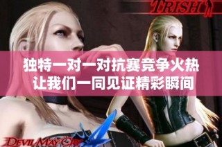 独特一对一对抗赛竞争火热 让我们一同见证精彩瞬间