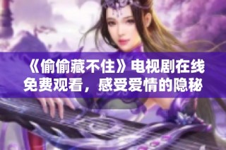 《偷偷藏不住》电视剧在线免费观看，感受爱情的隐秘与真挚