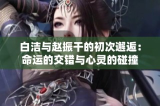 白洁与赵振干的初次邂逅：命运的交错与心灵的碰撞