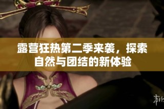 露营狂热第二季来袭，探索自然与团结的新体验