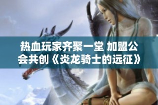 热血玩家齐聚一堂 加盟公会共创《炎龙骑士的远征》辉煌未来