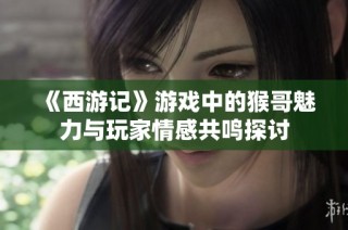 《西游记》游戏中的猴哥魅力与玩家情感共鸣探讨