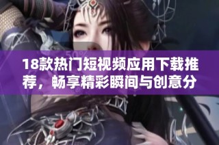 18款热门短视频应用下载推荐，畅享精彩瞬间与创意分享