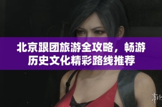 北京跟团旅游全攻略，畅游历史文化精彩路线推荐