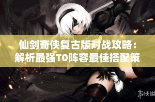 仙剑奇侠复古版对战攻略：解析最强T0阵容最佳搭配策略