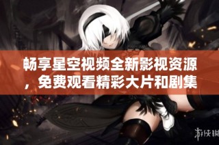畅享星空视频全新影视资源，免费观看精彩大片和剧集