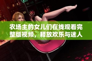 农场主的女儿们在线观看完整版视频，释放欢乐与迷人故事