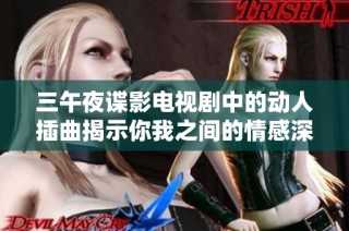 三午夜谍影电视剧中的动人插曲揭示你我之间的情感深度