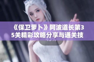 《保卫萝卜》阿波道长第35关精彩攻略分享与通关技巧解析