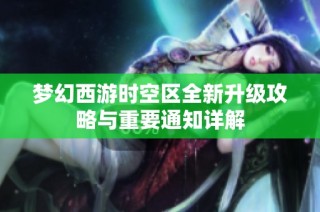 梦幻西游时空区全新升级攻略与重要通知详解