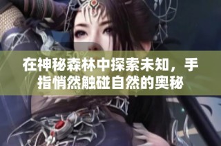 在神秘森林中探索未知，手指悄然触碰自然的奥秘