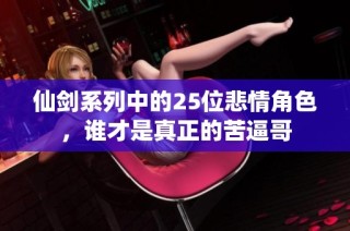 仙剑系列中的25位悲情角色，谁才是真正的苦逼哥