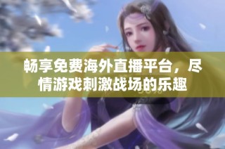 畅享免费海外直播平台，尽情游戏刺激战场的乐趣