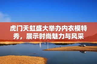 虎门天虹盛大举办内衣模特秀，展示时尚魅力与风采