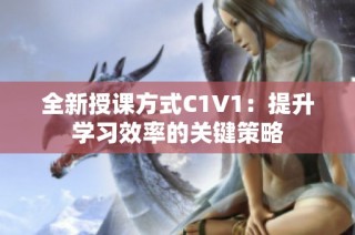 全新授课方式C1V1：提升学习效率的关键策略