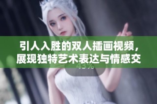 引人入胜的双人插画视频，展现独特艺术表达与情感交流