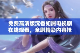 免费高清版沉香如屑电视剧在线观看，全剧精彩内容抢先体验！