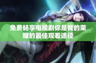 免费畅享电视剧你是我的荣耀的最佳观看途径