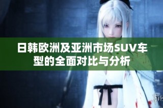 日韩欧洲及亚洲市场SUV车型的全面对比与分析