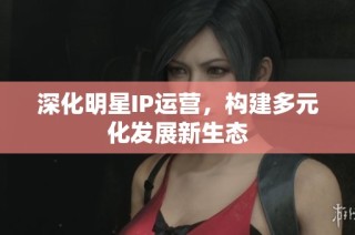 深化明星IP运营，构建多元化发展新生态